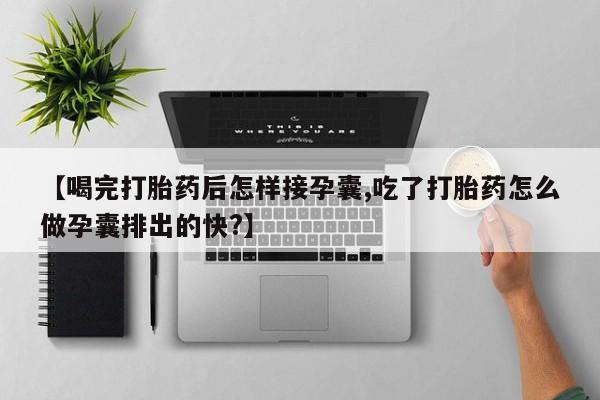 流产药在线购买微信【喝完打胎药后怎样接孕囊,吃了打胎药怎么做孕囊排出的快?】