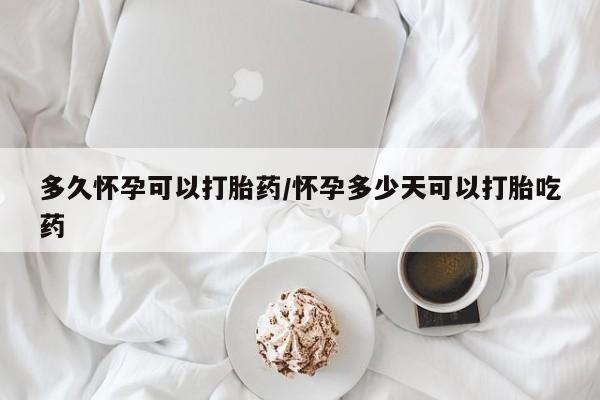 流产药在线购买微信多久怀孕可以打胎药/怀孕多少天可以打胎吃药