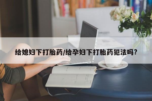 流产药在线购买微信给媳妇下打胎药/给孕妇下打胎药犯法吗?