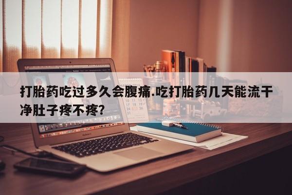流产药在线购买微信打胎药吃过多久会腹痛.吃打胎药几天能流干净肚子疼不疼？