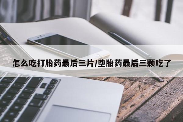 流产药在线购买微信怎么吃打胎药最后三片/堕胎药最后三颗吃了