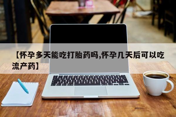 流产药在线购买微信【怀孕多天能吃打胎药吗,怀孕几天后可以吃流产药】