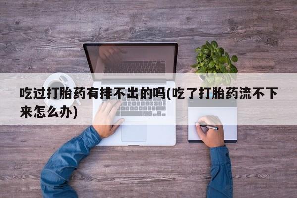 流产药在线购买微信吃过打胎药有排不出的吗(吃了打胎药流不下来怎么办)