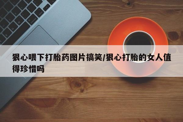 流产药在线购买微信狠心喂下打胎药图片搞笑/狠心打胎的女人值得珍惜吗