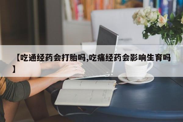 流产药在线购买微信【吃通经药会打胎吗,吃痛经药会影响生育吗】