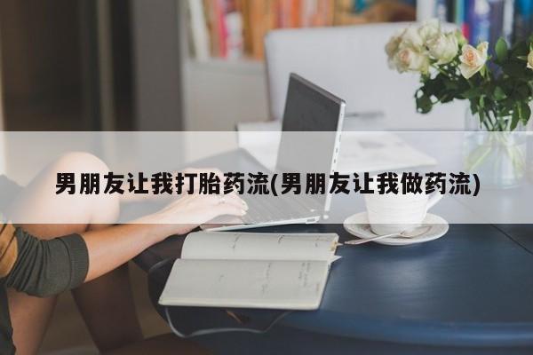 流产药在线购买微信男朋友让我打胎药流(男朋友让我做药流)