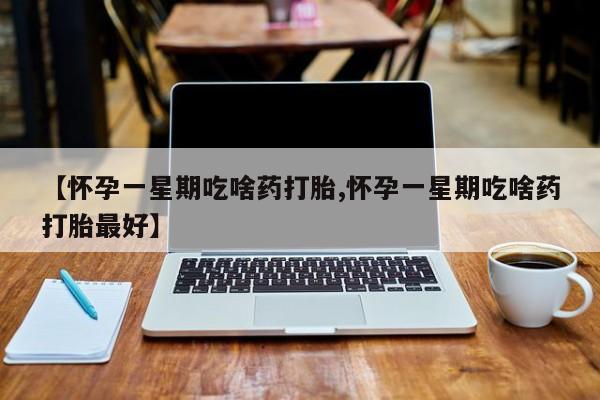 流产药在线购买微信【怀孕一星期吃啥药打胎,怀孕一星期吃啥药打胎最好】