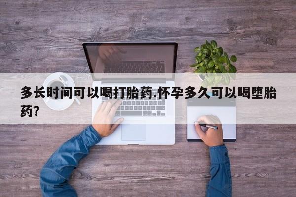流产药在线购买微信多长时间可以喝打胎药.怀孕多久可以喝堕胎药？