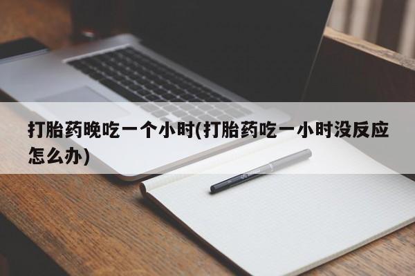 流产药在线购买微信打胎药晚吃一个小时(打胎药吃一小时没反应怎么办)