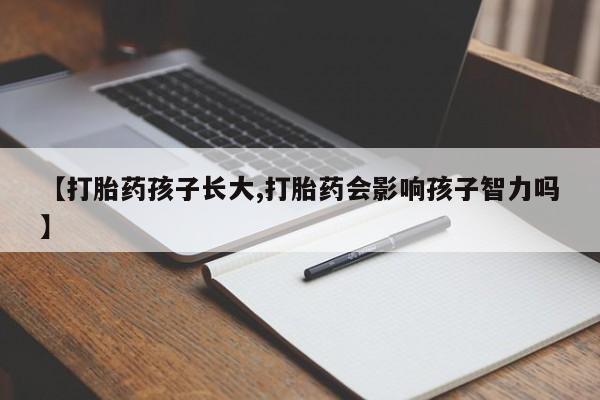 流产药在线购买微信【打胎药孩子长大,打胎药会影响孩子智力吗】