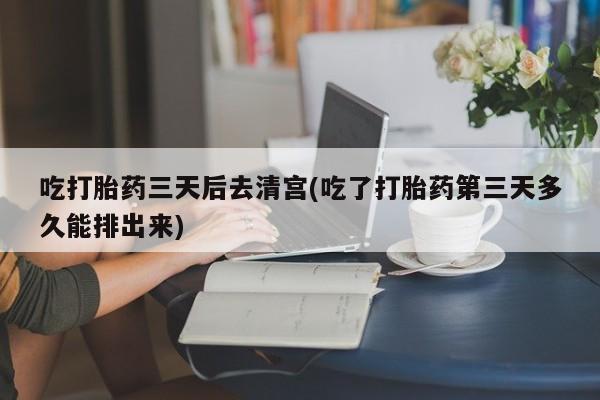 流产药在线购买微信吃打胎药三天后去清宫(吃了打胎药第三天多久能排出来)