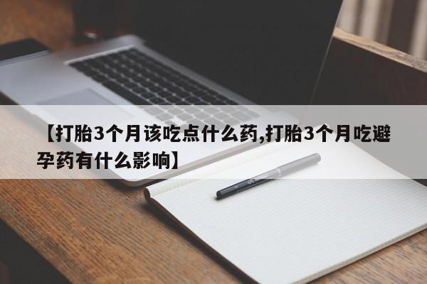 流产药在线购买微信【打胎3个月该吃点什么药,打胎3个月吃避孕药有什么影响】