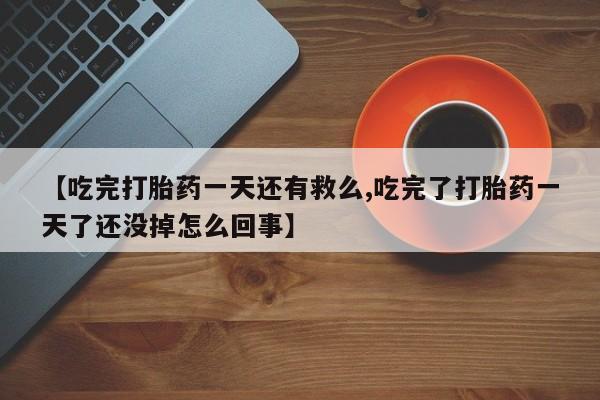 流产药在线购买微信【吃完打胎药一天还有救么,吃完了打胎药一天了还没掉怎么回事】