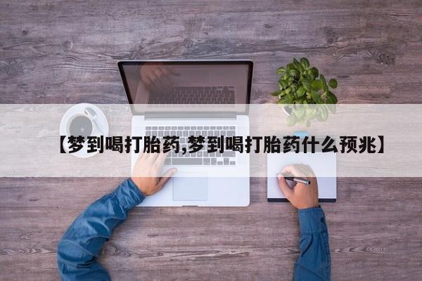 流产药在线购买微信【梦到喝打胎药,梦到喝打胎药什么预兆】