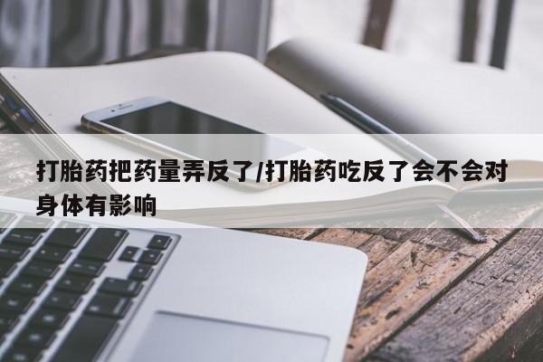 流产药在线购买微信打胎药把药量弄反了/打胎药吃反了会不会对身体有影响