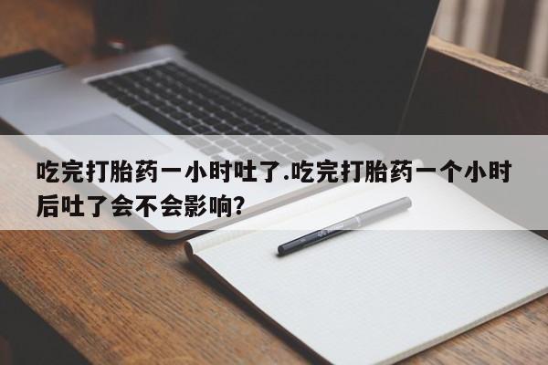 流产药在线购买微信吃完打胎药一小时吐了.吃完打胎药一个小时后吐了会不会影响？