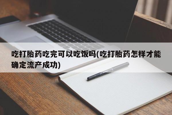流产药在线购买微信吃打胎药吃完可以吃饭吗(吃打胎药怎样才能确定流产成功)