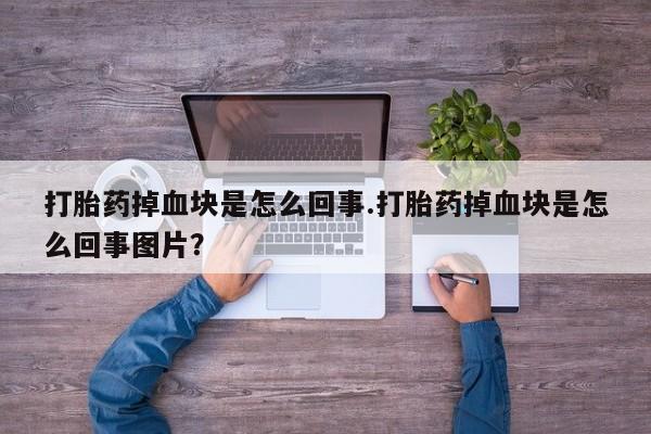 流产药在线购买微信打胎药掉血块是怎么回事.打胎药掉血块是怎么回事图片？