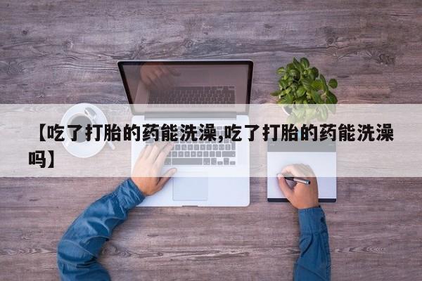 流产药在线购买微信【吃了打胎的药能洗澡,吃了打胎的药能洗澡吗】