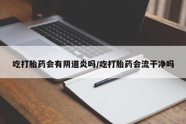 流产药在线购买微信吃打胎药会有阴道炎吗/吃打胎药会流干净吗