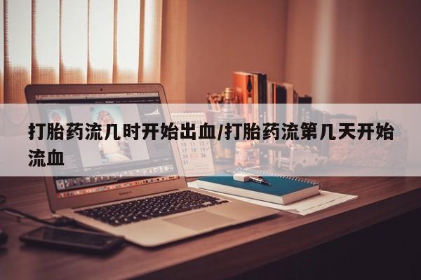 流产药在线购买微信打胎药流几时开始出血/打胎药流第几天开始流血