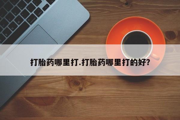 流产药在线购买微信打胎药哪里打.打胎药哪里打的好？