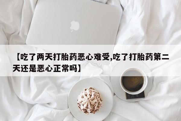 流产药在线购买微信【吃了两天打胎药恶心难受,吃了打胎药第二天还是恶心正常吗】
