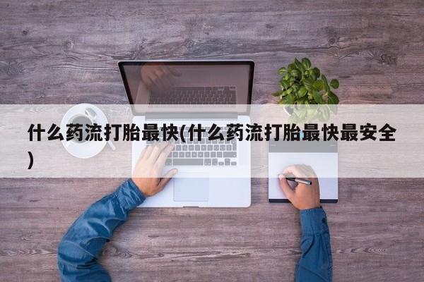 流产药在线购买微信什么药流打胎最快(什么药流打胎最快最安全)