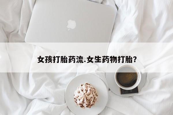 流产药在线购买微信女孩打胎药流.女生药物打胎？