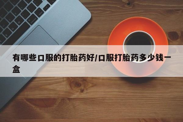 流产药在线购买微信有哪些口服的打胎药好/口服打胎药多少钱一盒