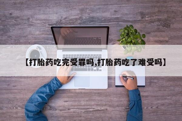 流产药在线购买微信【打胎药吃完受罪吗,打胎药吃了难受吗】