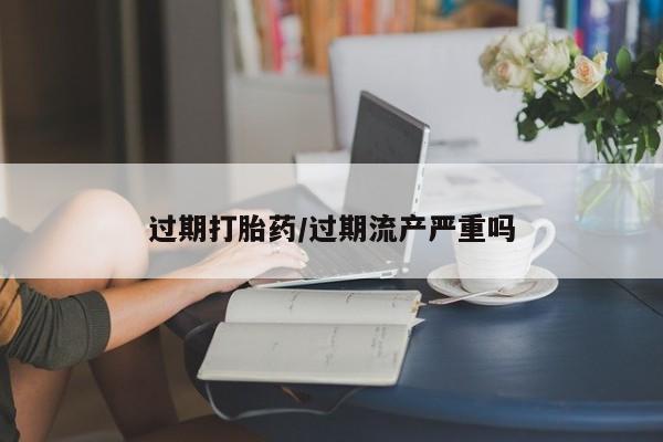 流产药在线购买微信过期打胎药/过期流产严重吗