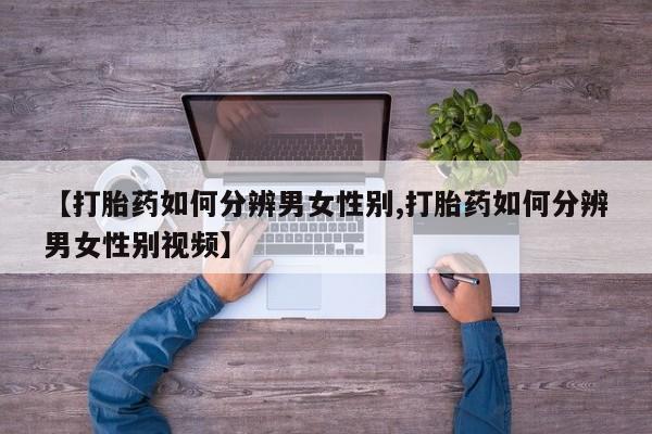 流产药在线购买微信【打胎药如何分辨男女性别,打胎药如何分辨男女性别视频】