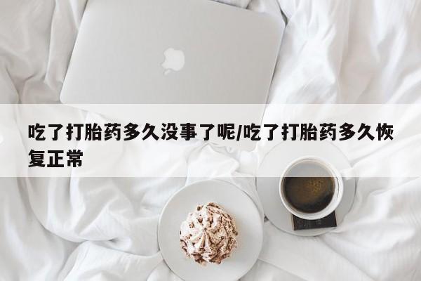 流产药在线购买微信吃了打胎药多久没事了呢/吃了打胎药多久恢复正常