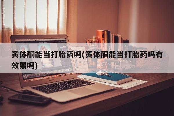 流产药在线购买微信黄体酮能当打胎药吗(黄体酮能当打胎药吗有效果吗)