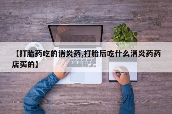 流产药在线购买微信【打胎药吃的消炎药,打胎后吃什么消炎药药店买的】