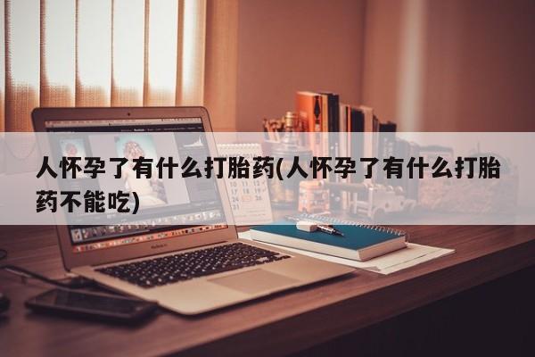 流产药在线购买微信人怀孕了有什么打胎药(人怀孕了有什么打胎药不能吃)