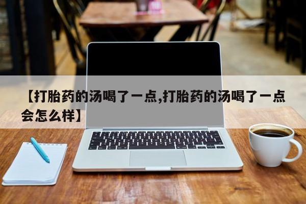 流产药在线购买微信【打胎药的汤喝了一点,打胎药的汤喝了一点会怎么样】
