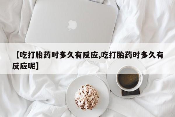 流产药在线购买微信【吃打胎药时多久有反应,吃打胎药时多久有反应呢】