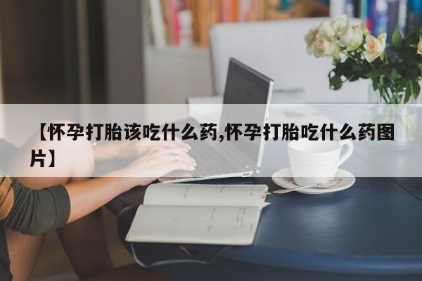流产药在线购买微信【怀孕打胎该吃什么药,怀孕打胎吃什么药图片】