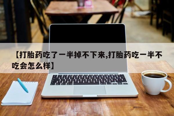 流产药在线购买微信【打胎药吃了一半掉不下来,打胎药吃一半不吃会怎么样】