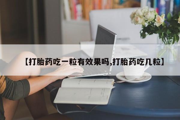 流产药在线购买微信【打胎药吃一粒有效果吗,打胎药吃几粒】