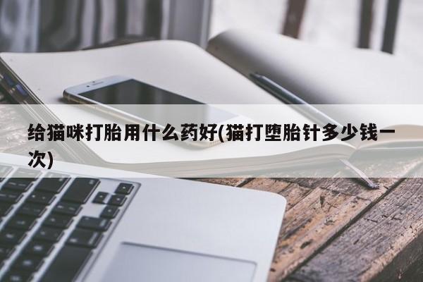 流产药在线购买微信给猫咪打胎用什么药好(猫打堕胎针多少钱一次)