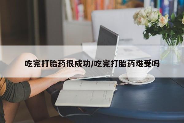 流产药在线购买微信吃完打胎药很成功/吃完打胎药难受吗