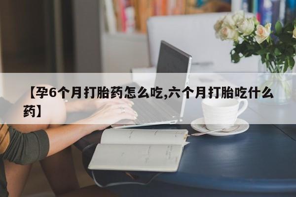 流产药在线购买微信【孕6个月打胎药怎么吃,六个月打胎吃什么药】
