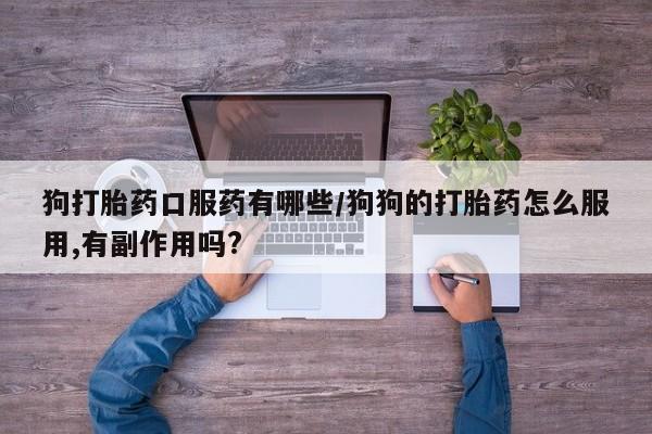 流产药在线购买微信狗打胎药口服药有哪些/狗狗的打胎药怎么服用,有副作用吗?