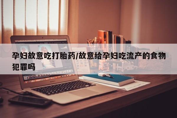 流产药在线购买微信孕妇故意吃打胎药/故意给孕妇吃流产的食物犯罪吗