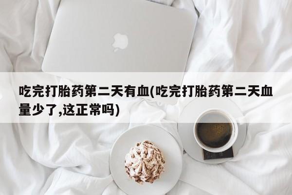 流产药在线购买微信吃完打胎药第二天有血(吃完打胎药第二天血量少了,这正常吗)