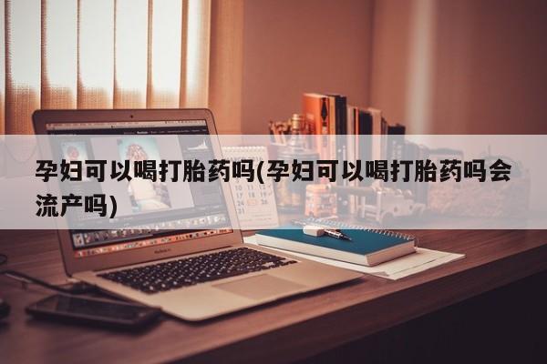 流产药在线购买微信孕妇可以喝打胎药吗(孕妇可以喝打胎药吗会流产吗)