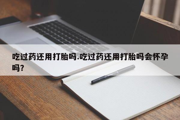 流产药在线购买微信吃过药还用打胎吗.吃过药还用打胎吗会怀孕吗？
